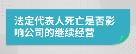 法定代表人死亡是否影响公司的继续经营