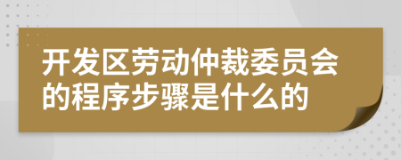 开发区劳动仲裁委员会的程序步骤是什么的