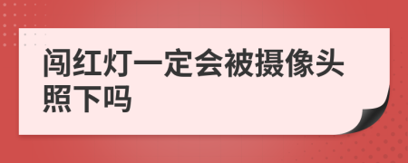 闯红灯一定会被摄像头照下吗