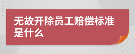 无故开除员工赔偿标准是什么