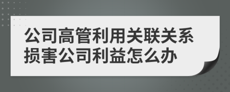 公司高管利用关联关系损害公司利益怎么办