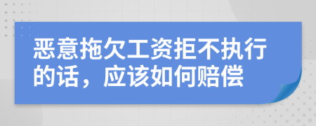 恶意拖欠工资拒不执行的话，应该如何赔偿