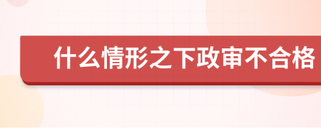 什么情形之下政审不合格