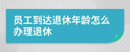 员工到达退休年龄怎么办理退休