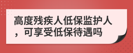 高度残疾人低保监护人，可享受低保待遇吗