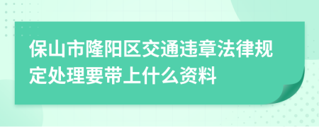 保山市隆阳区交通违章法律规定处理要带上什么资料