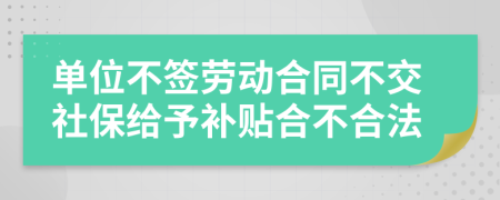 单位不签劳动合同不交社保给予补贴合不合法