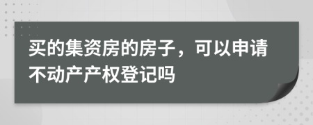 买的集资房的房子，可以申请不动产产权登记吗