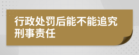 行政处罚后能不能追究刑事责任