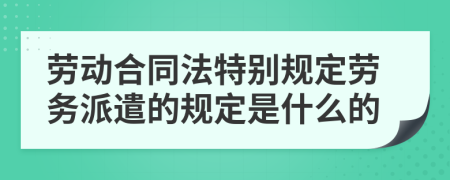 劳动合同法特别规定劳务派遣的规定是什么的