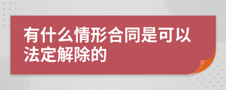 有什么情形合同是可以法定解除的