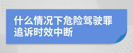 什么情况下危险驾驶罪追诉时效中断