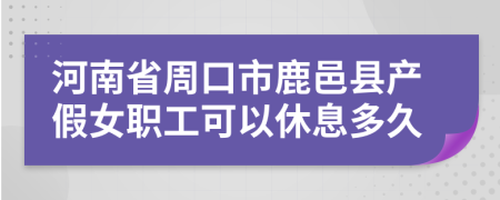 河南省周口市鹿邑县产假女职工可以休息多久