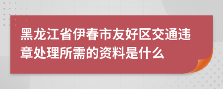 黑龙江省伊春市友好区交通违章处理所需的资料是什么