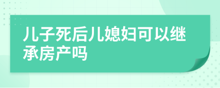 儿子死后儿媳妇可以继承房产吗