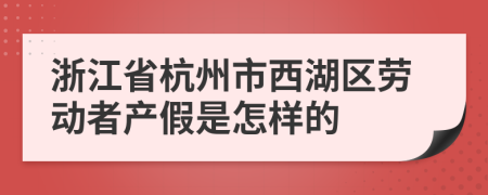 浙江省杭州市西湖区劳动者产假是怎样的