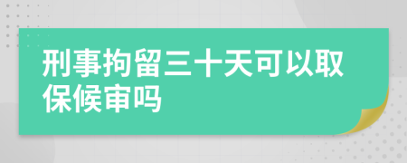 刑事拘留三十天可以取保候审吗