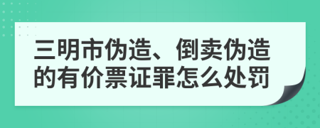 三明市伪造、倒卖伪造的有价票证罪怎么处罚