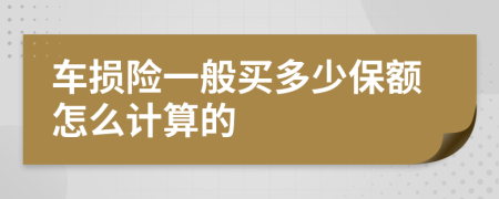 车损险一般买多少保额怎么计算的