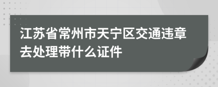 江苏省常州市天宁区交通违章去处理带什么证件