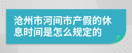 沧州市河间市产假的休息时间是怎么规定的