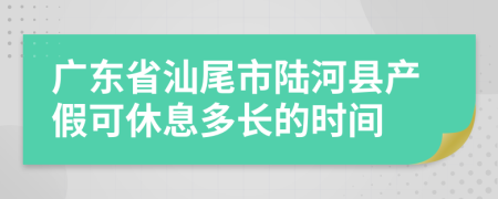 广东省汕尾市陆河县产假可休息多长的时间