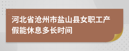 河北省沧州市盐山县女职工产假能休息多长时间