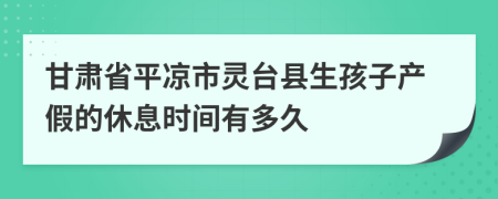 甘肃省平凉市灵台县生孩子产假的休息时间有多久