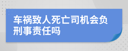 车祸致人死亡司机会负刑事责任吗