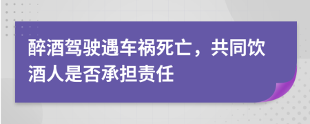 醉酒驾驶遇车祸死亡，共同饮酒人是否承担责任