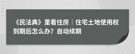 《民法典》里看住房｜住宅土地使用权到期后怎么办？自动续期