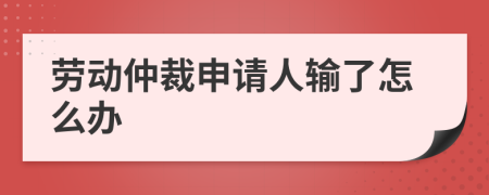 劳动仲裁申请人输了怎么办