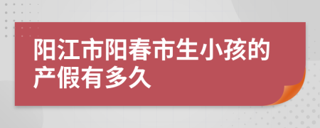 阳江市阳春市生小孩的产假有多久