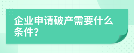 企业申请破产需要什么条件？