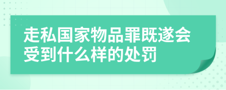 走私国家物品罪既遂会受到什么样的处罚