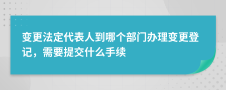 变更法定代表人到哪个部门办理变更登记，需要提交什么手续