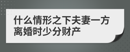 什么情形之下夫妻一方离婚时少分财产