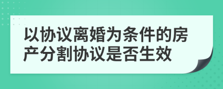 以协议离婚为条件的房产分割协议是否生效