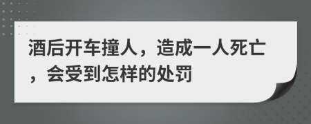 酒后开车撞人，造成一人死亡，会受到怎样的处罚