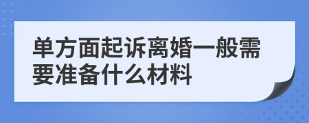 单方面起诉离婚一般需要准备什么材料