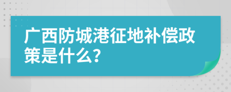 广西防城港征地补偿政策是什么？