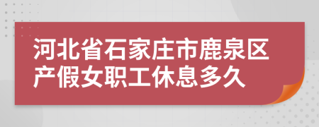 河北省石家庄市鹿泉区产假女职工休息多久