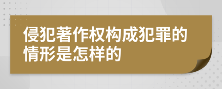 侵犯著作权构成犯罪的情形是怎样的