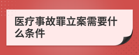 医疗事故罪立案需要什么条件