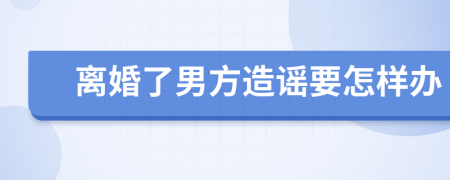 离婚了男方造谣要怎样办