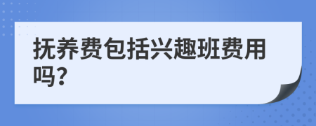 抚养费包括兴趣班费用吗？