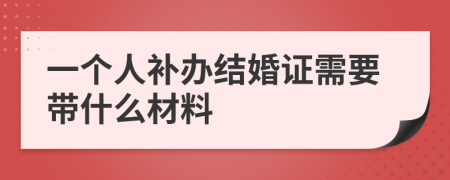 一个人补办结婚证需要带什么材料