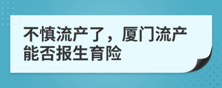 不慎流产了，厦门流产能否报生育险