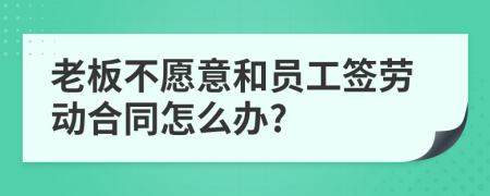 老板不愿意和员工签劳动合同怎么办?