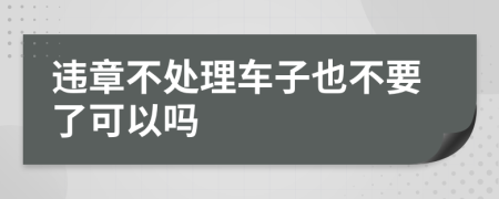 违章不处理车子也不要了可以吗